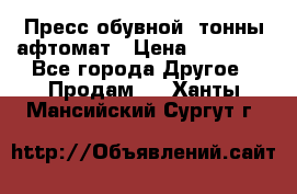 Пресс обувной8 тонны афтомат › Цена ­ 80 000 - Все города Другое » Продам   . Ханты-Мансийский,Сургут г.